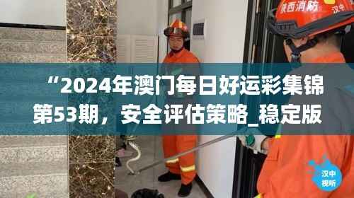 “2024年澳门每日好运彩集锦第53期，安全评估策略_稳定版HKF693.78”