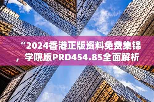 “2024香港正版资料免费集锦,学院版PRD454.85全面解析”