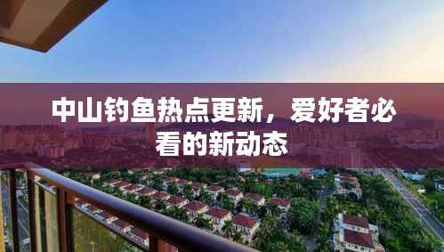 中山钓鱼热点更新,爱好者必看的新动态