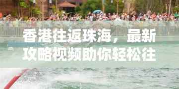 香港往返珠海，最新攻略视频助你轻松往返两地，掌握最新信息！