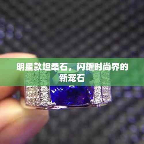 明星款坦桑石,闪耀时尚界的新宠石