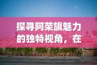探寻阿荣旗魅力的独特视角,在线探索地方风情
