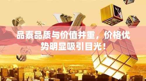 品泰品质与价值并重,价格优势明显吸引目光!
