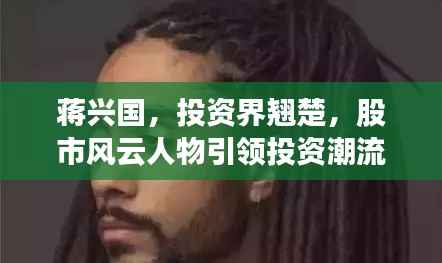 蒋兴国，投资界翘楚，股市风云人物引领投资潮流